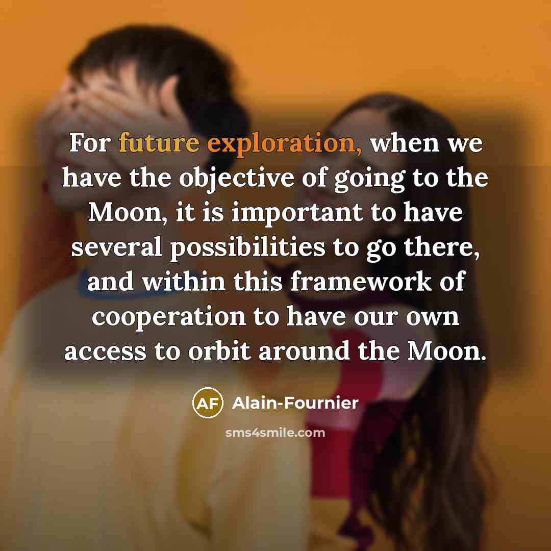 “For future exploration, when we have the objective of going to the Moon, it is important to have several possibilities to go there, and within this framework of cooperation to have our own access to orbit around the Moon.” quote by Alain-Fournier