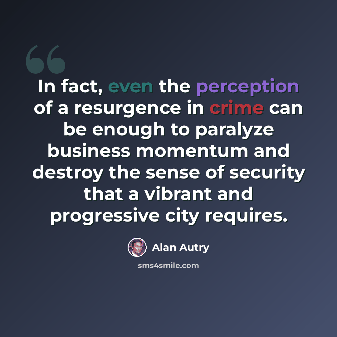 “In fact, even the perception of a resurgence in crime can be enough to paralyze business momentum and destroy the sense of security that a vibrant and progressive city requires.” quote by Alan Autry
