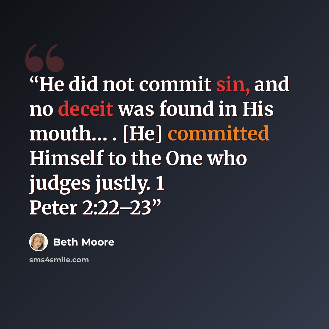 “He did not commit sin, and no deceit was found in His mouth… . [He] committed Himself to the One who judges justly. 1 Peter 2:22–23” quote by Beth Moore