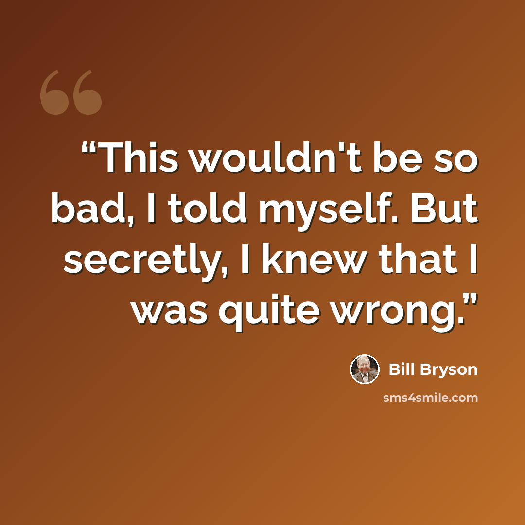 “This wouldn't be so bad, I told myself. But secretly, I knew that I was quite wrong.” quote by Bill Bryson