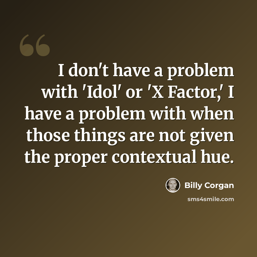 “I don't have a problem with 'Idol' or 'X Factor,' I have a problem with when those things are not given the proper contextual hue.” quote by Billy Corgan