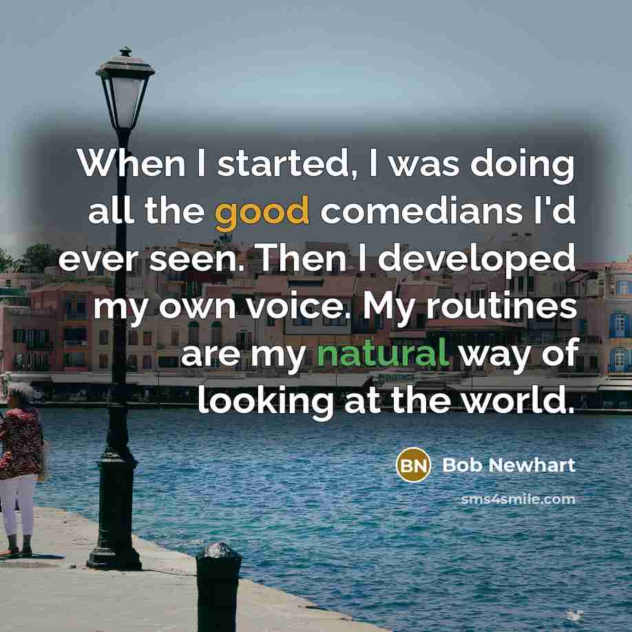 “When I started, I was doing all the good comedians I'd ever seen. Then I developed my own voice. My routines are my natural way of looking at the world.” quote by Bob Newhart