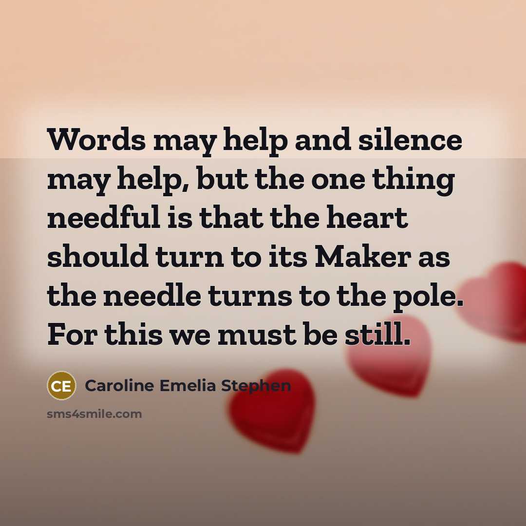 “Words may help and silence may help, but the one thing needful is that the heart should turn to its Maker as the needle turns to the pole. For this we must be still.” quote by Caroline Emelia Stephen