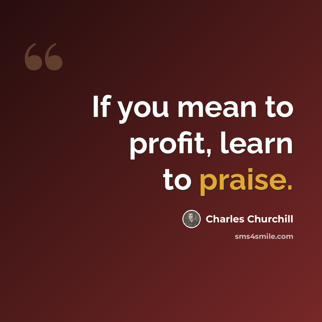 “If you mean to profit, learn to praise.” quote by Charles Churchill