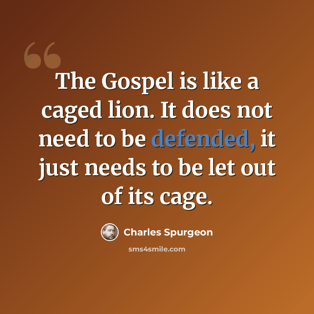 “The Gospel is like a caged lion. It does not need to be defended, it just needs to be let out of its cage.” quote by Charles Spurgeon