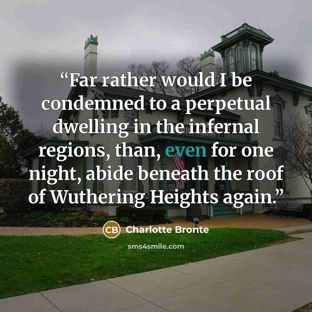 “Far rather would I be condemned to a perpetual dwelling in the infernal regions, than, even for one night, abide beneath the roof of Wuthering Heights again.” quote by Charlotte Brontë