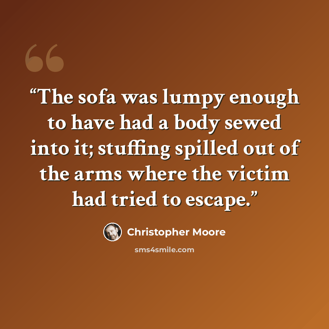 “The sofa was lumpy enough to have had a body sewed into it; stuffing spilled out of the arms where the victim had tried to escape.” quote by Christopher Moore