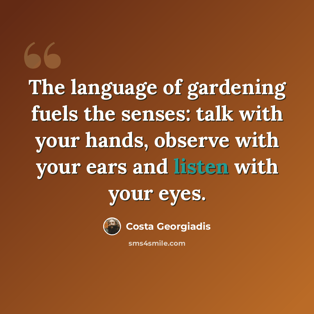 “The language of gardening fuels the senses: talk with your hands, observe with your ears and listen with your eyes.” quote by Costa Georgiadis