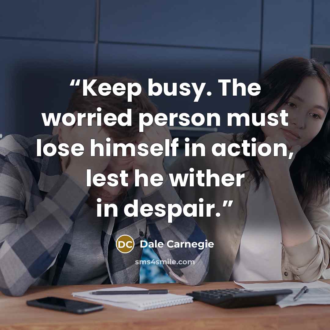 “Keep busy. The worried person must lose himself in action, lest he wither in despair.” quote by Dale Carnegie