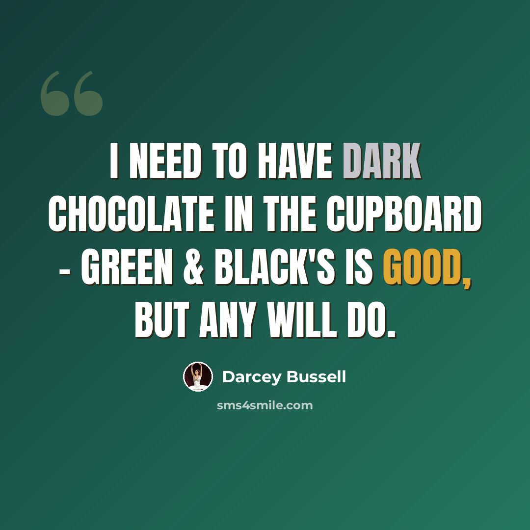 “I need to have dark chocolate in the cupboard - Green & Black's is good, but any will do.” quote by Darcey Bussell