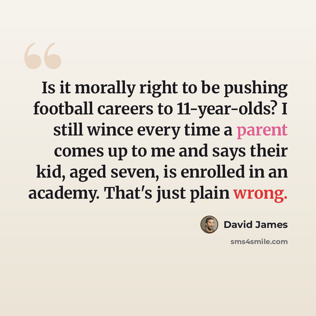 “Is it morally right to be pushing football careers to 11-year-olds? I still wince every time a parent comes up to me and says their kid, aged seven, is enrolled in an academy. That's just plain wrong.” quote by David James