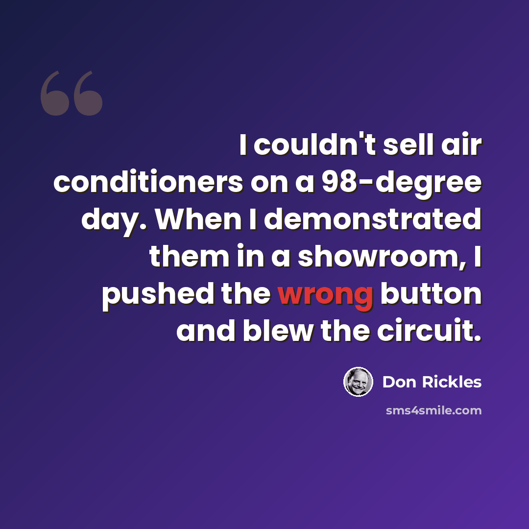 “I couldn't sell air conditioners on a 98-degree day. When I demonstrated them in a showroom, I pushed the wrong button and blew the circuit.” quote by Don Rickles