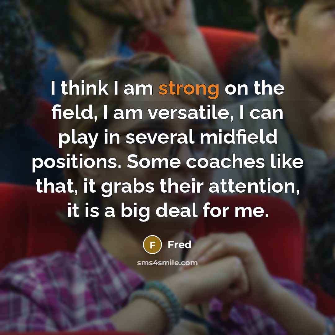 “I think I am strong on the field, I am versatile, I can play in several midfield positions. Some coaches like that, it grabs their attention, it is a big deal for me.” quote by Fred