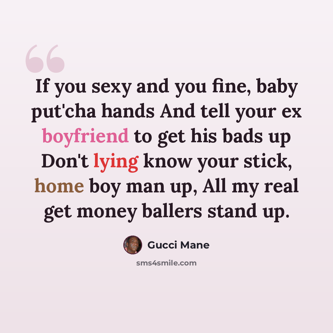 “If you sexy and you fine, baby put'cha hands And tell your ex boyfriend to get his bads up Don't lying know your stick, home boy man up, All my real get money ballers stand up.” quote by Gucci Mane
