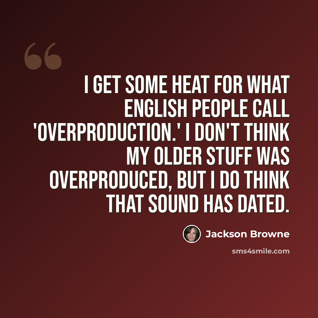 “I get some heat for what English people call 'overproduction.' I don't think my older stuff was overproduced, but I do think that sound has dated.” quote by Jackson Browne