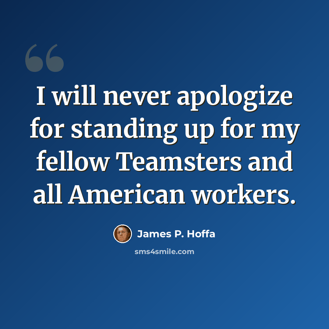 “I will never apologize for standing up for my fellow Teamsters and all American workers.” quote by James P. Hoffa