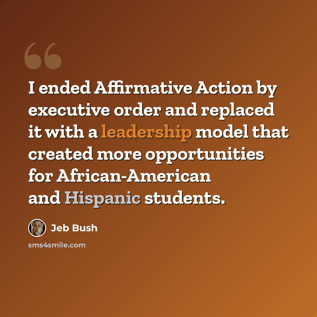 “I ended Affirmative Action by executive order and replaced it with a leadership model that created more opportunities for African-American and Hispanic students.” quote by Jeb Bush