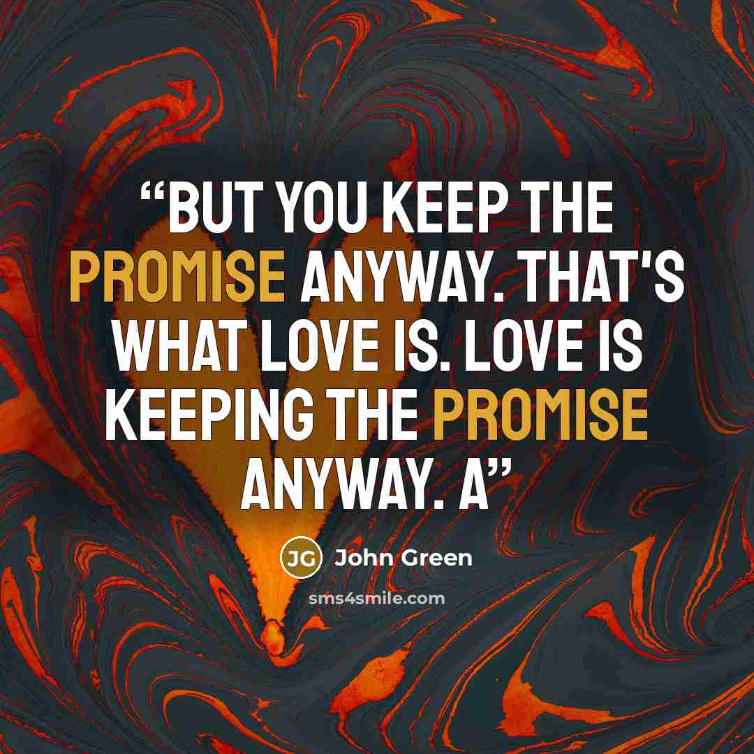 “But you keep the promise anyway. That's what love is. Love is keeping the promise anyway. a” quote by John Green