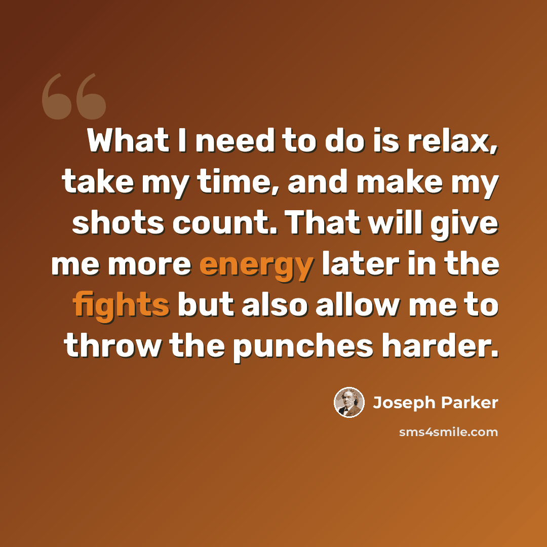 “What I need to do is relax, take my time, and make my shots count. That will give me more energy later in the fights but also allow me to throw the punches harder.” quote by Joseph Parker