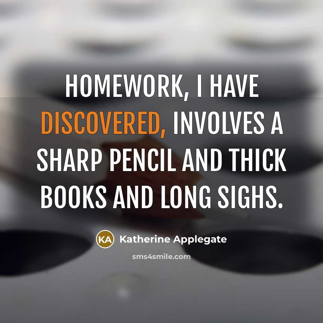 “Homework, I have discovered, involves a sharp pencil and thick books and long sighs.” quote by Katherine Applegate