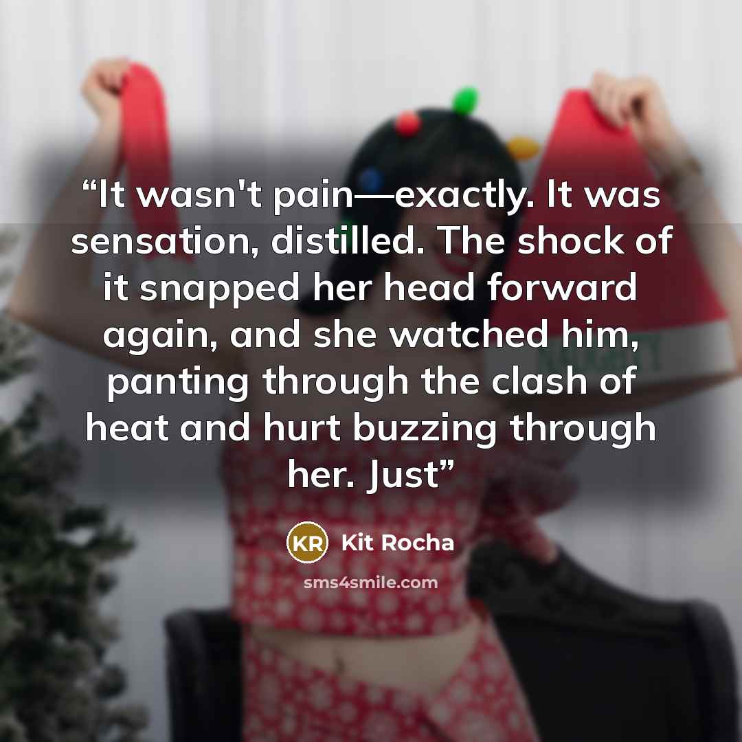 “It wasn't pain—exactly. It was sensation, distilled. The shock of it snapped her head forward again, and she watched him, panting through the clash of heat and hurt buzzing through her. Just” quote by Kit Rocha