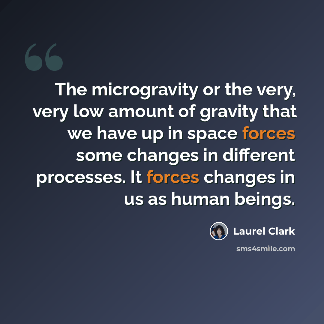 “The microgravity or the very, very low amount of gravity that we have up in space forces some changes in different processes. It forces changes in us as human beings.” quote by Laurel Clark