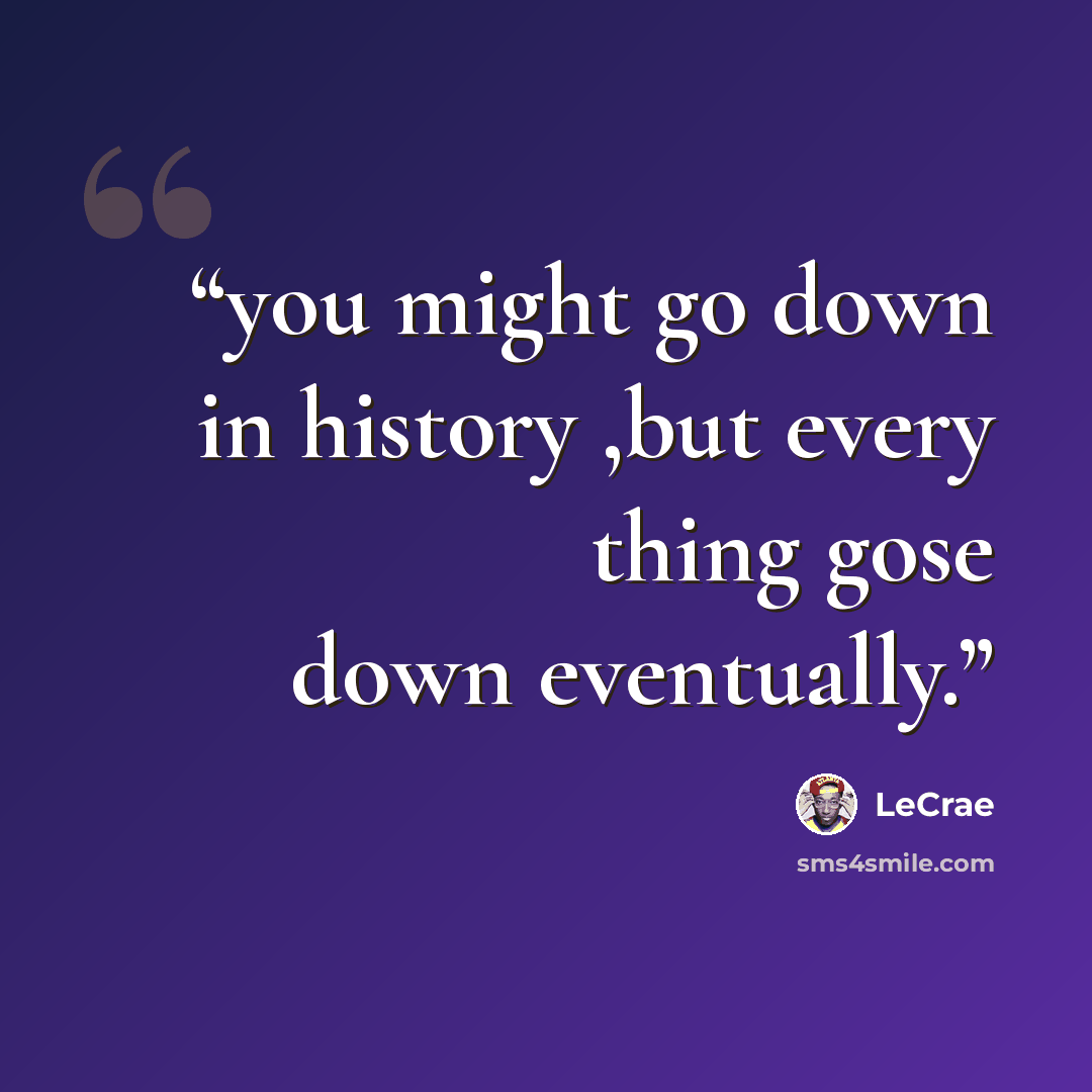 “you might go down in history ,but every thing gose down eventually.” quote by lecrae