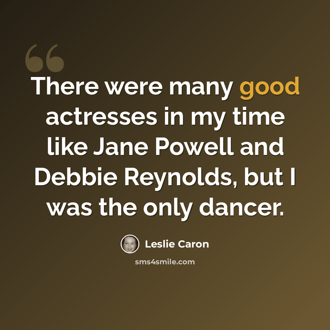 “There were many good actresses in my time like Jane Powell and Debbie Reynolds, but I was the only dancer.” quote by Leslie Caron