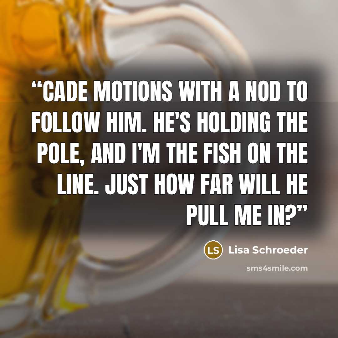 “Cade motions with a nod to follow him. He's holding the pole, and I'm the fish on the line. Just how far will he pull me in?” quote by Lisa Schroeder