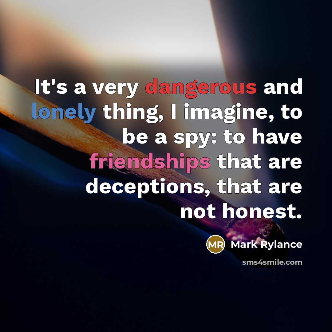 “It's a very dangerous and lonely thing, I imagine, to be a spy: to have friendships that are deceptions, that are not honest.” quote by Mark Rylance