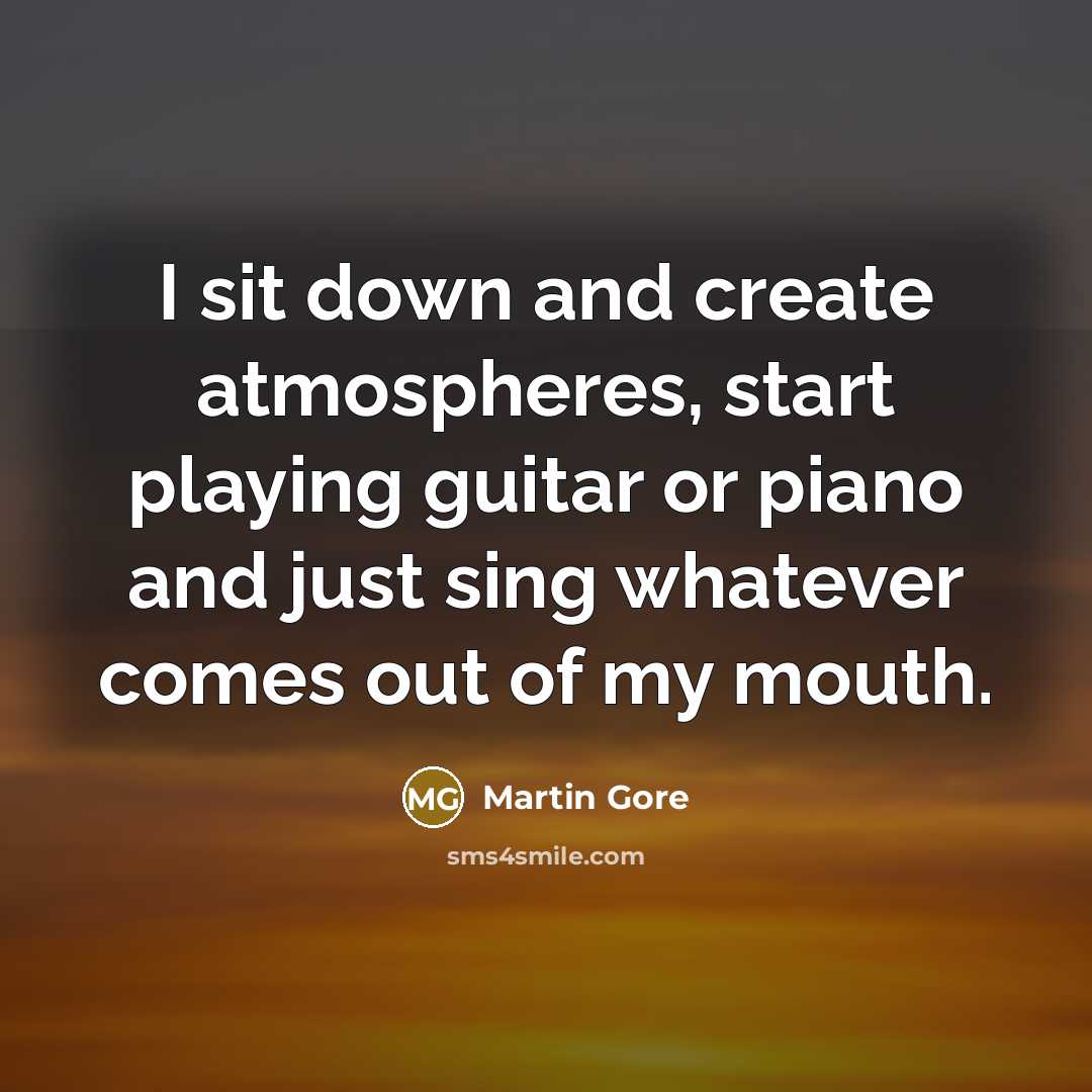 “I sit down and create atmospheres, start playing guitar or piano and just sing whatever comes out of my mouth.” quote by Martin Gore