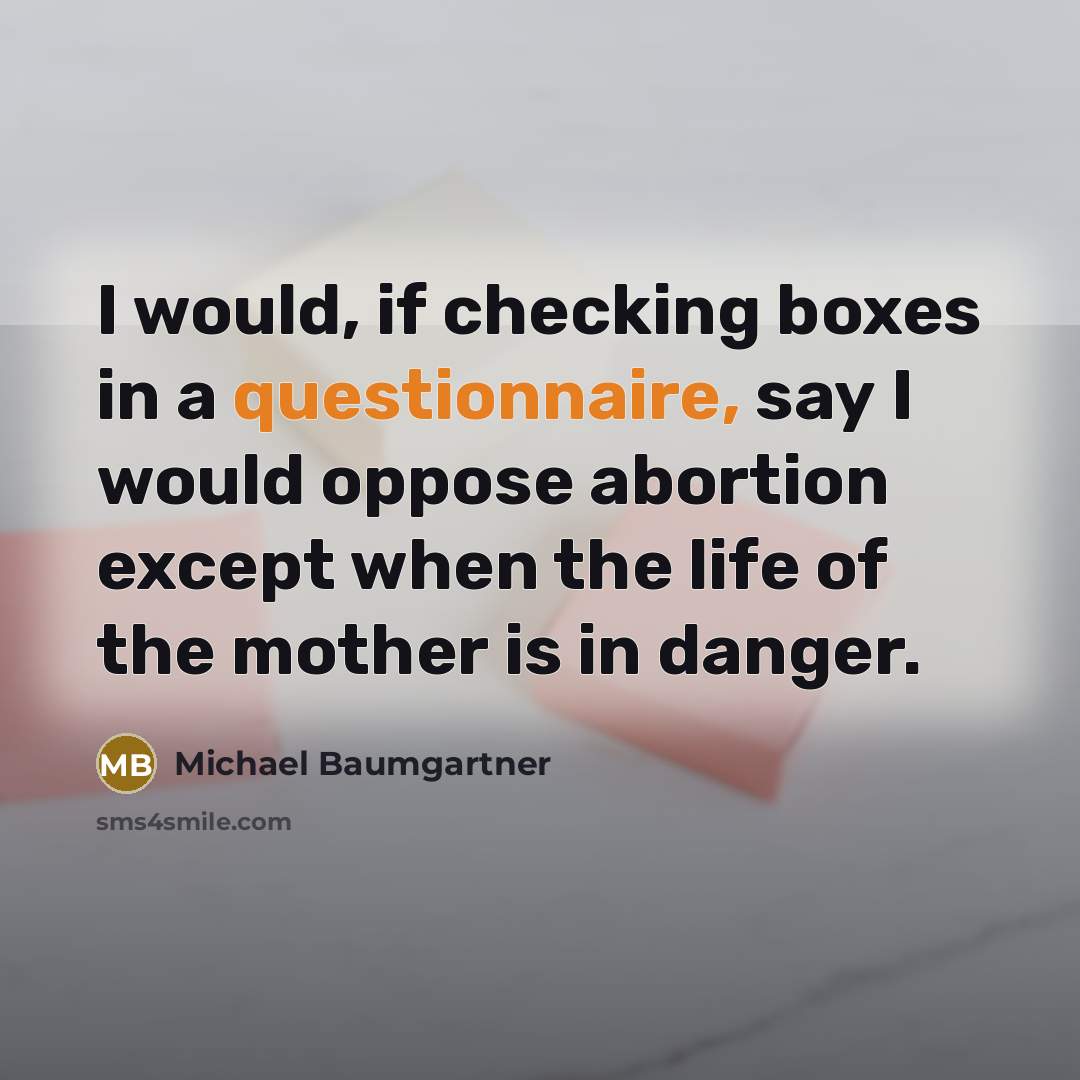 “I would, if checking boxes in a questionnaire, say I would oppose abortion except when the life of the mother is in danger.” quote by Michael Baumgartner