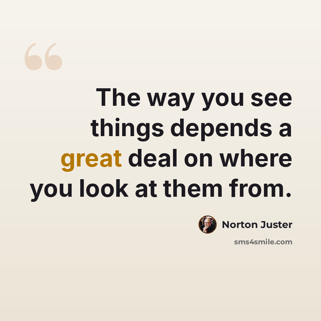 “The way you see things depends a great deal on where you look at them from.” quote by Norton Juster