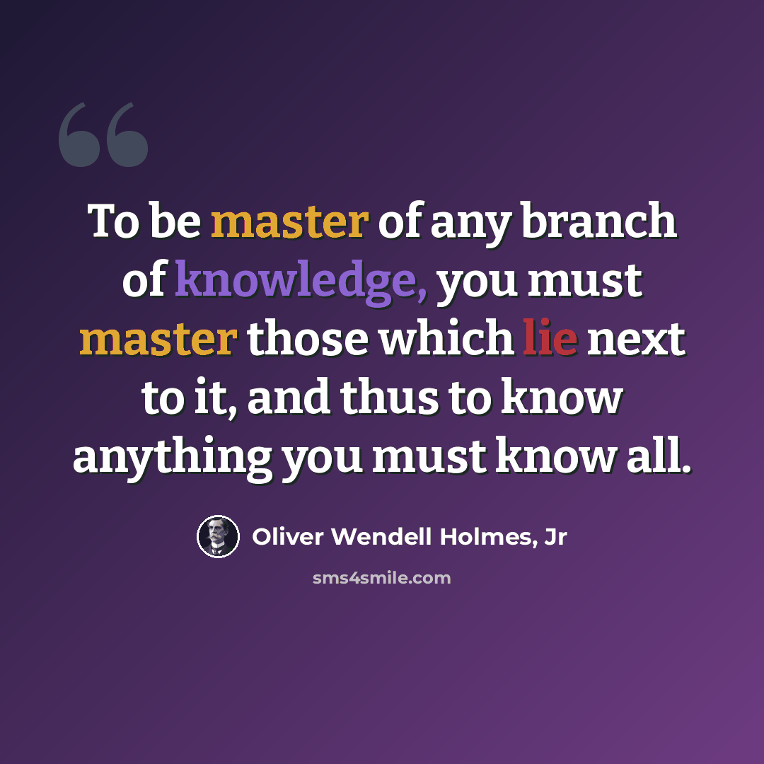“To be master of any branch of knowledge, you must master those which lie next to it, and thus to know anything you must know all.” quote by Oliver Wendell Holmes, Jr