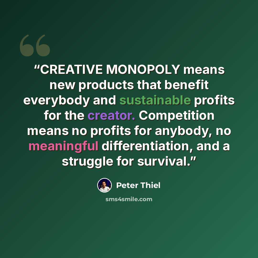 “CREATIVE MONOPOLY means new products that benefit everybody and sustainable profits for the creator. Competition means no profits for anybody, no meaningful differentiation, and a struggle for survival.” quote by Peter Thiel