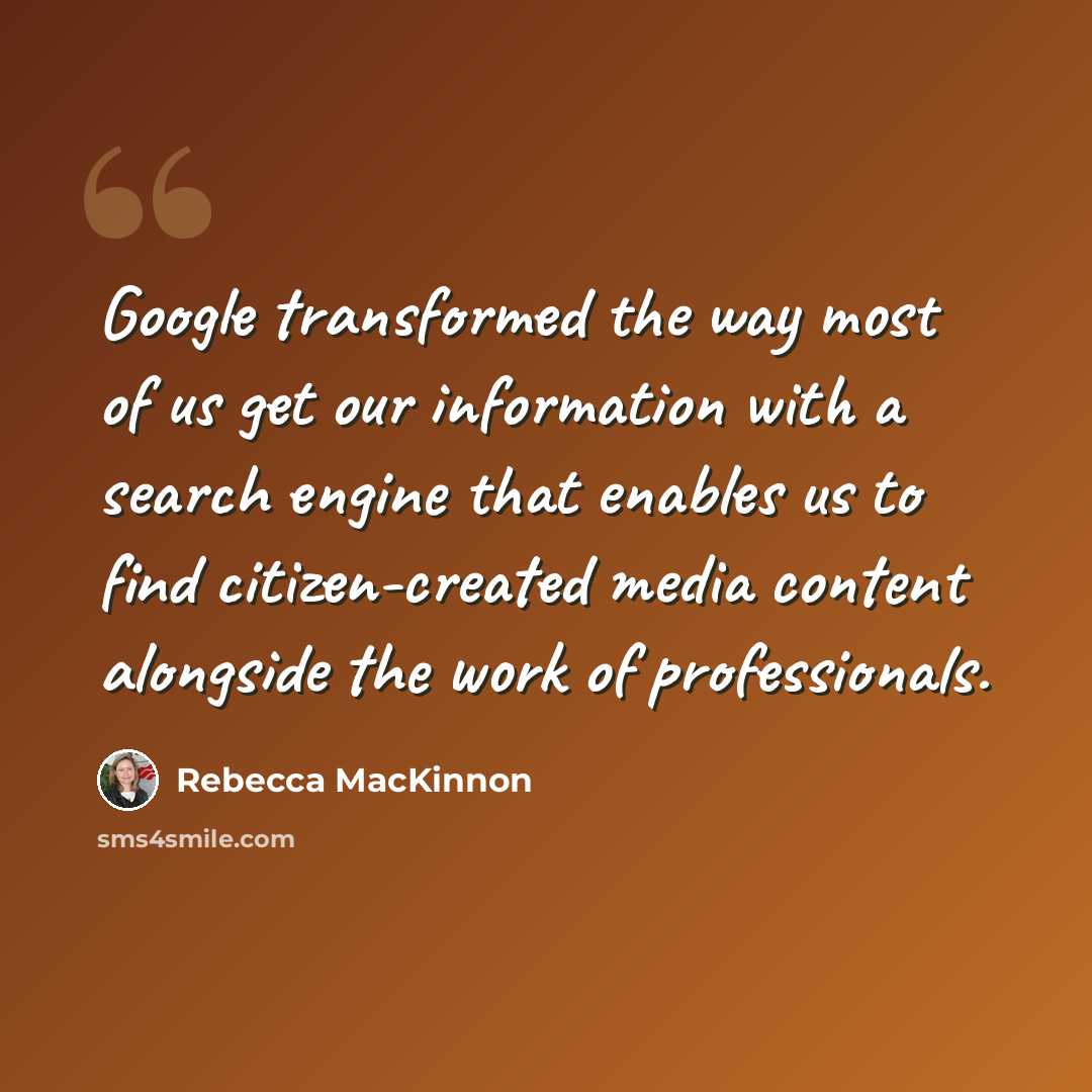“Google transformed the way most of us get our information with a search engine that enables us to find citizen-created media content alongside the work of professionals.” quote by Rebecca MacKinnon