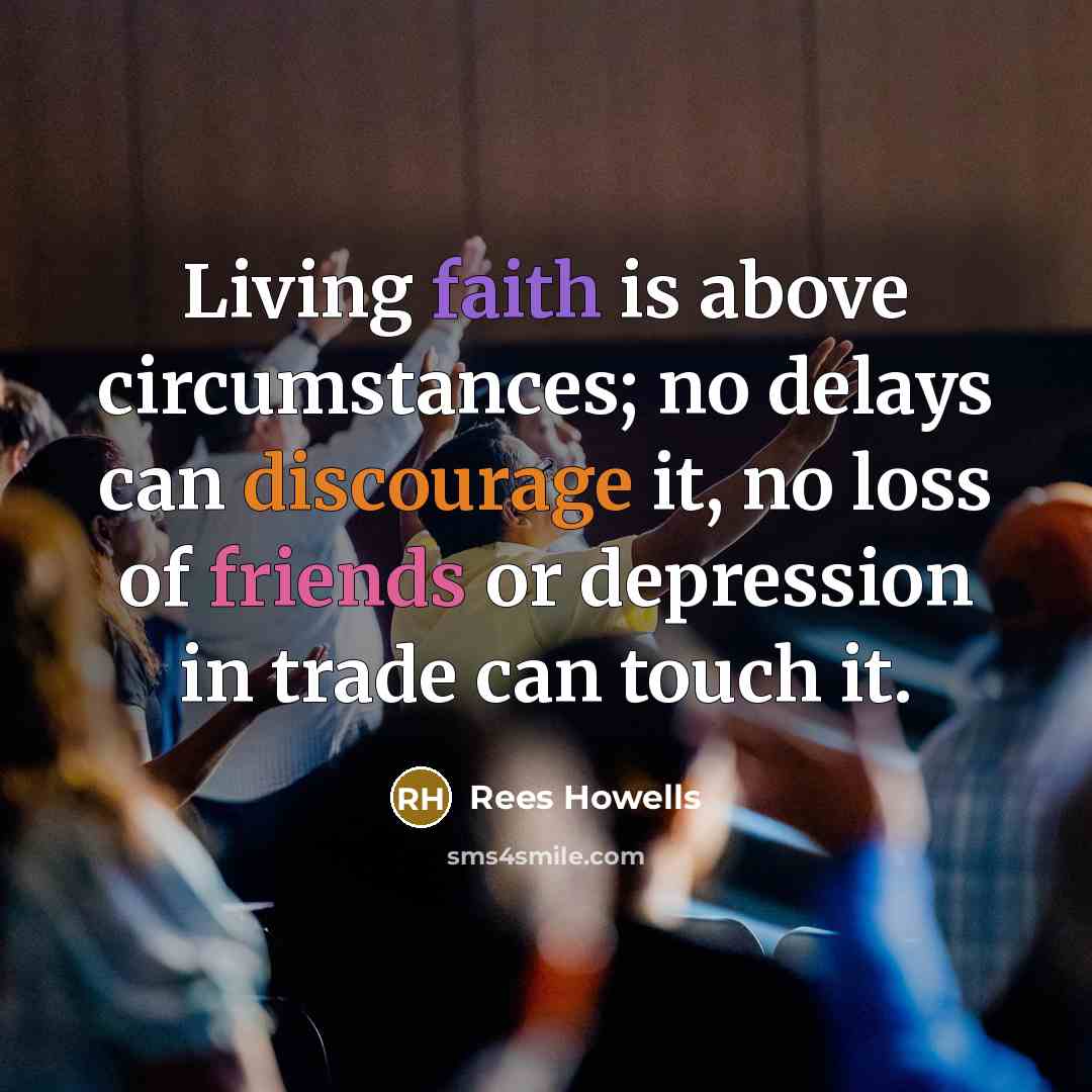 “Living faith is above circumstances; no delays can discourage it, no loss of friends or depression in trade can touch it.” quote by Rees Howells