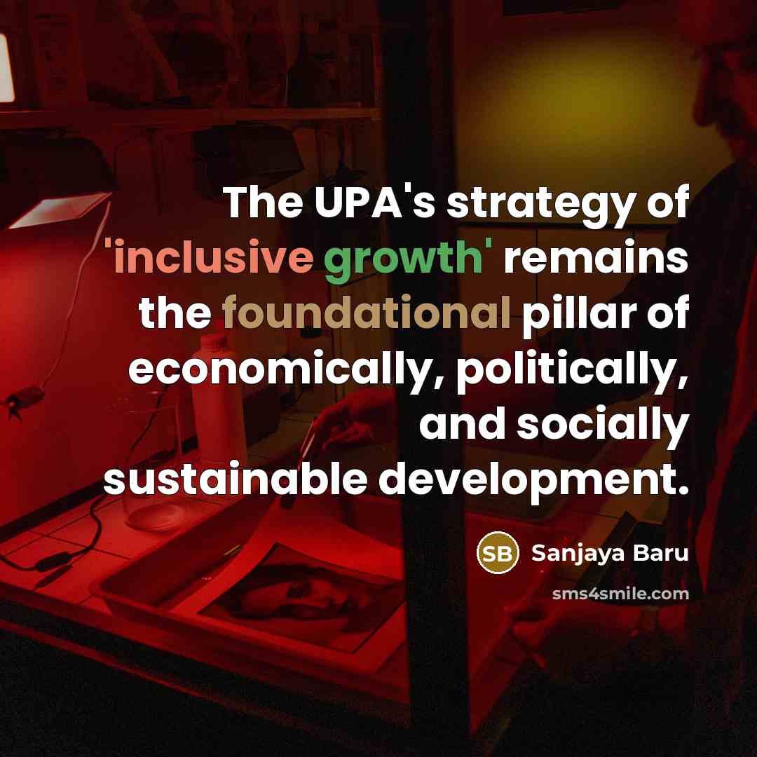 “The UPA's strategy of 'inclusive growth' remains the foundational pillar of economically, politically, and socially sustainable development.” quote by Sanjaya Baru