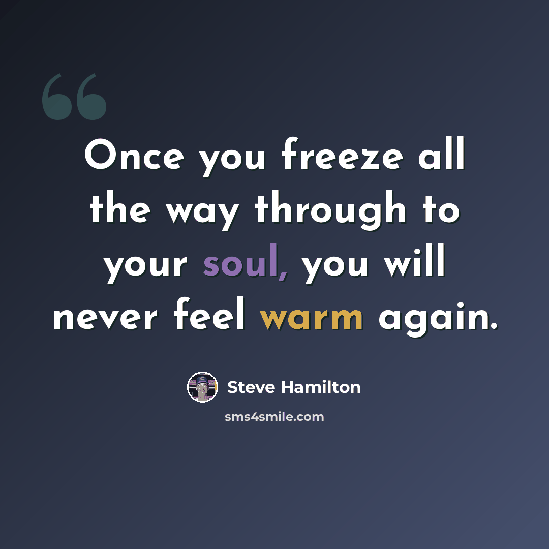 “Once you freeze all the way through to your soul, you will never feel warm again.” quote by Steve Hamilton