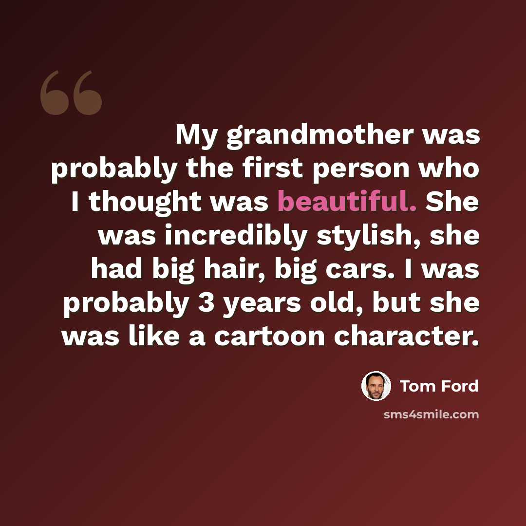 “My grandmother was probably the first person who I thought was beautiful. She was incredibly stylish, she had big hair, big cars. I was probably 3 years old, but she was like a cartoon character.” quote by Tom Ford