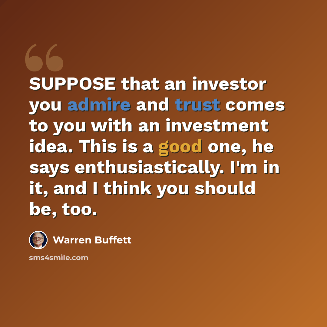 “SUPPOSE that an investor you admire and trust comes to you with an investment idea. This is a good one, he says enthusiastically. I'm in it, and I think you should be, too.” quote by Warren Buffett