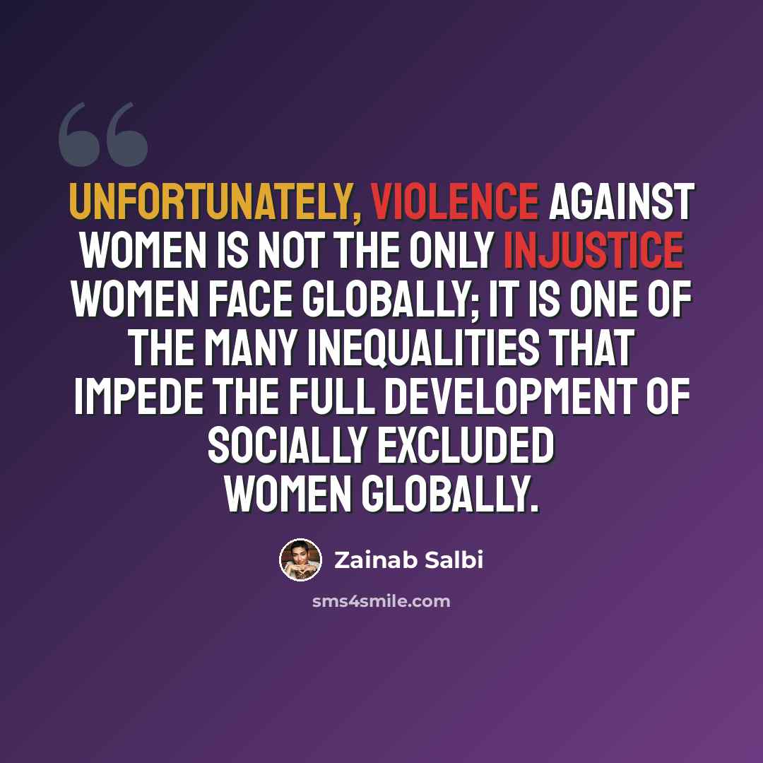 “Unfortunately, violence against women is not the only injustice women face globally; it is one of the many inequalities that impede the full development of socially excluded women globally.” quote by Zainab Salbi