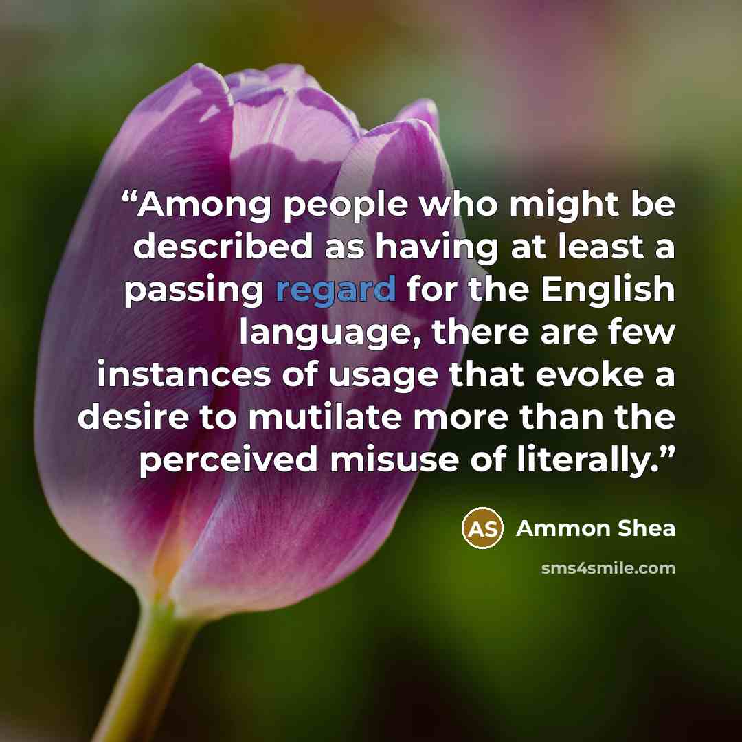 “Among people who might be described as having at least a passing regard for the English language, there are few instances of usage that evoke a desire to mutilate more than the perceived misuse of literally.” quote by Ammon Shea