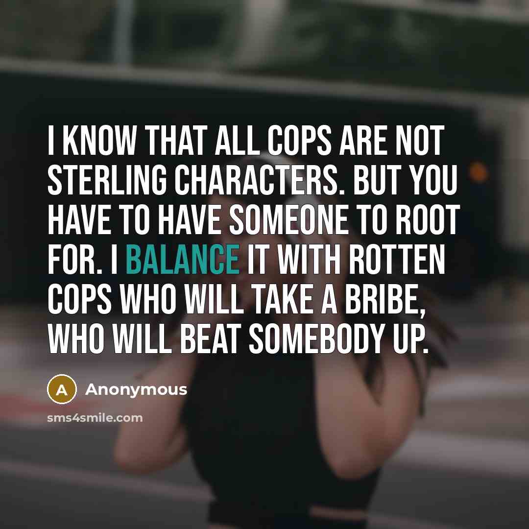 “I know that all cops are not sterling characters. But you have to have someone to root for. I balance it with rotten cops who will take a bribe, who will beat somebody up.” quote by Anonymous