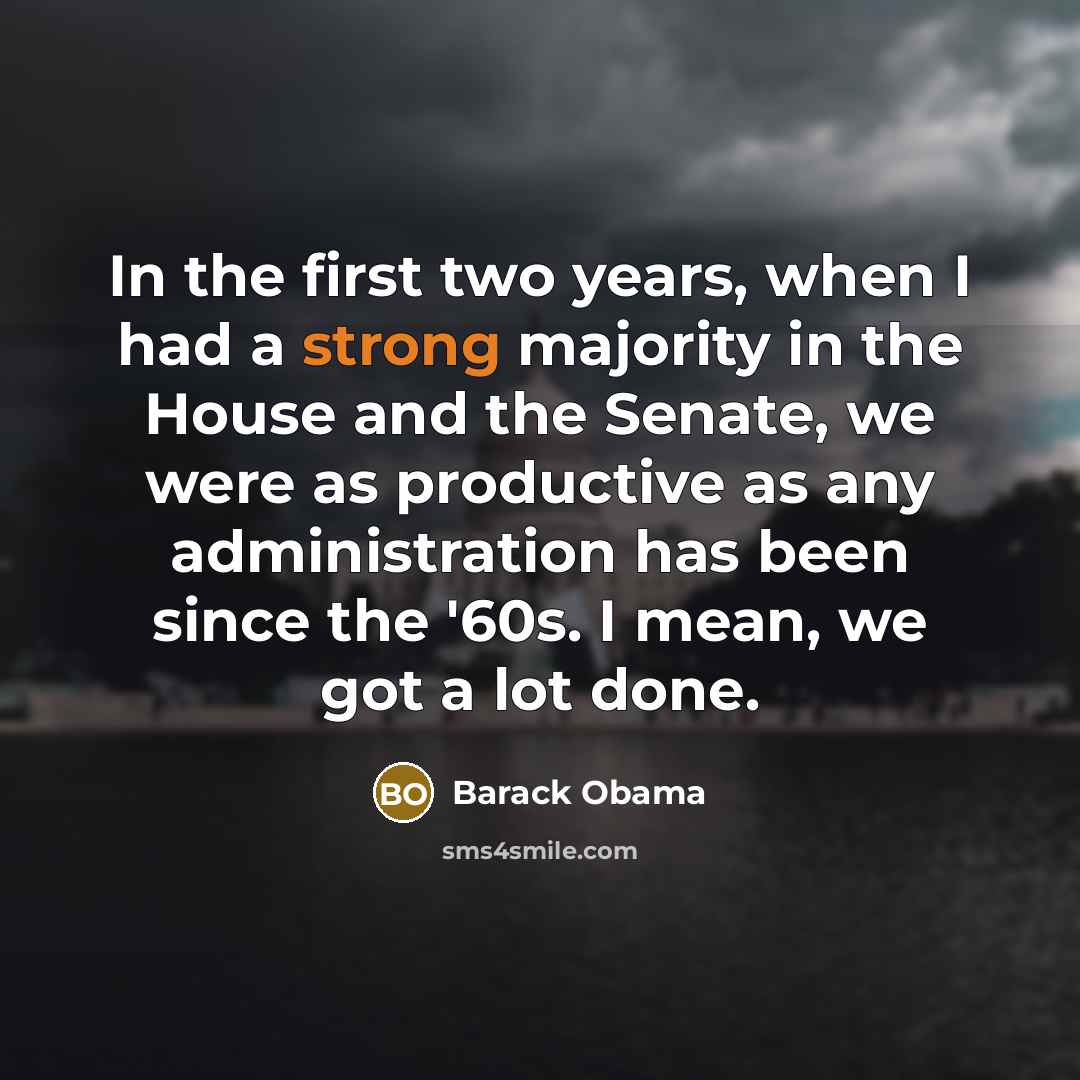 “In the first two years, when I had a strong majority in the House and the Senate, we were as productive as any administration has been since the '60s. I mean, we got a lot done.” quote by Barack Obama