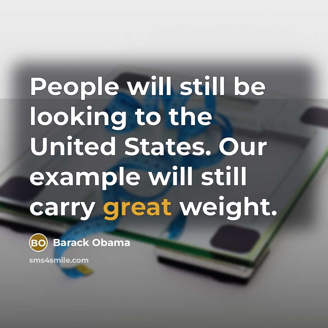 “People will still be looking to the United States. Our example will still carry great weight.” quote by Barack Obama