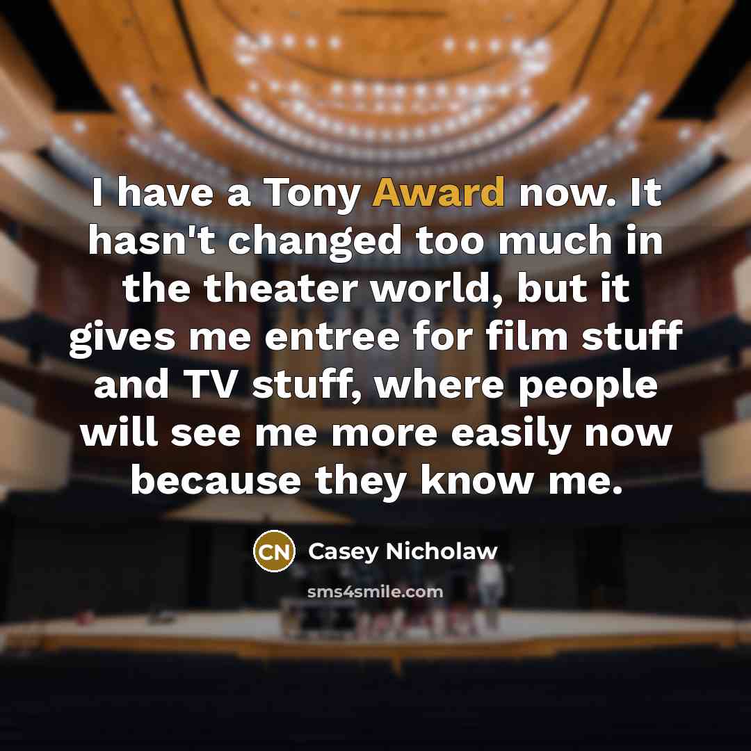 “I have a Tony Award now. It hasn't changed too much in the theater world, but it gives me entree for film stuff and TV stuff, where people will see me more easily now because they know me.” quote by Casey Nicholaw
