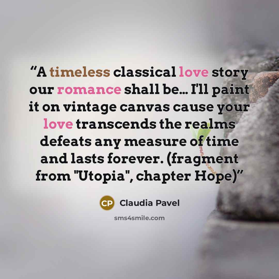 “A timeless classical love story our romance shall be… I'll paint it on vintage canvas cause your love transcends the realms defeats any measure of time and lasts forever. (fragment from "Utopia", chapter Hope)” quote by Claudia Pavel