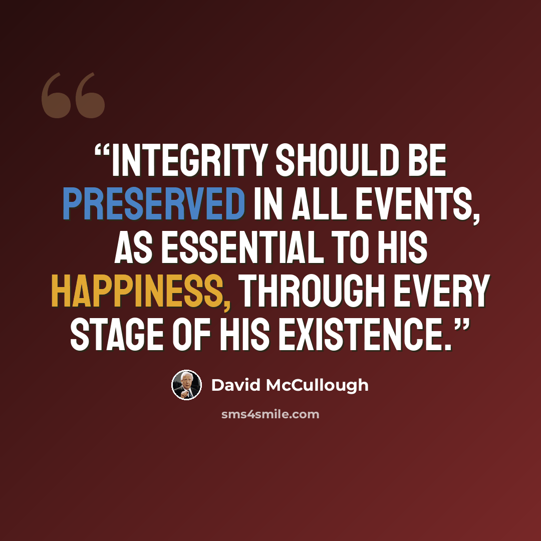 “Integrity should be preserved in all events, as essential to his happiness, through every stage of his existence.” quote by David McCullough