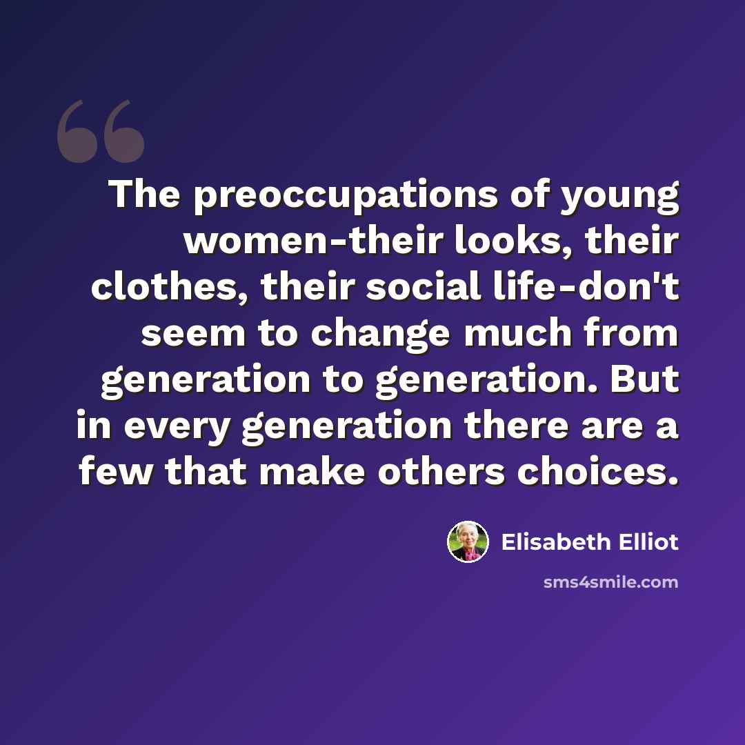 “The preoccupations of young women-their looks, their clothes, their social life-don't seem to change much from generation to generation. But in every generation there are a few that make others choices.” quote by Elisabeth Elliot